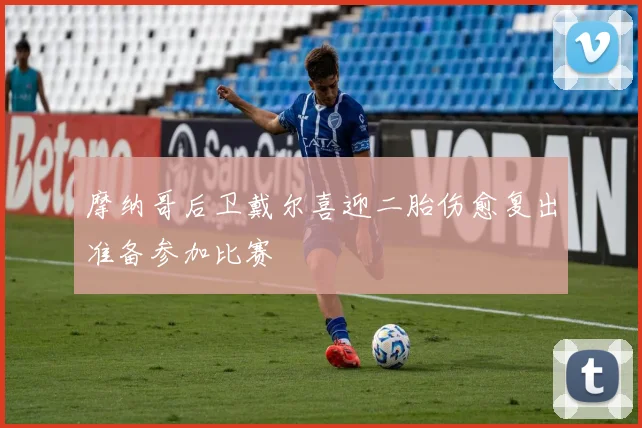 摩纳哥后卫戴尔喜迎二胎伤愈复出准备参加比赛