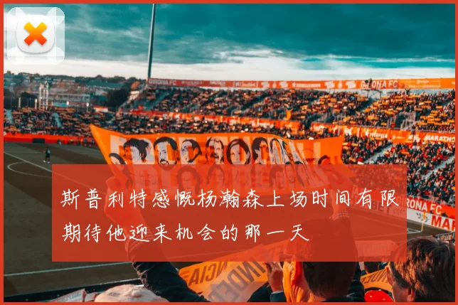 斯普利特感慨杨瀚森上场时间有限期待他迎来机会的那一天
