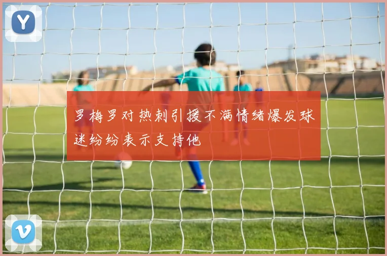 罗梅罗对热刺引援不满情绪爆发球迷纷纷表示支持他