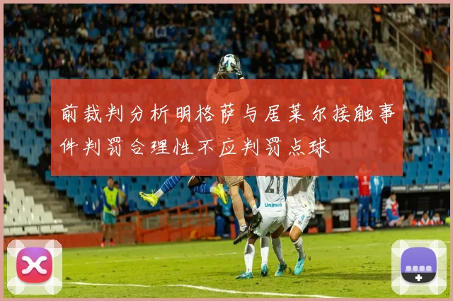 前裁判分析明格萨与居莱尔接触事件判罚合理性不应判罚点球