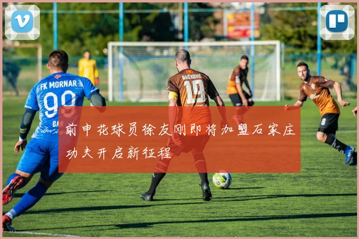 前申花球员徐友刚即将加盟石家庄功夫开启新征程
