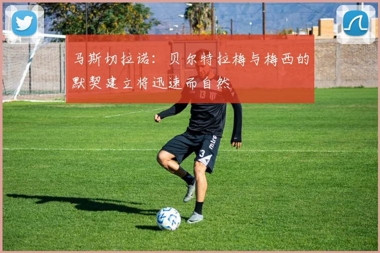 马斯切拉诺：贝尔特拉梅与梅西的默契建立将迅速而自然
