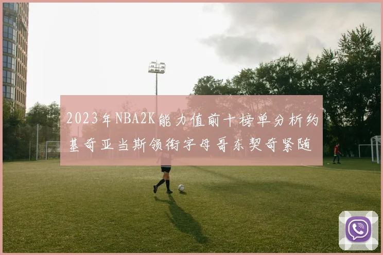 2023年NBA2K能力值前十榜单分析约基奇亚当斯领衔字母哥东契奇紧随其后