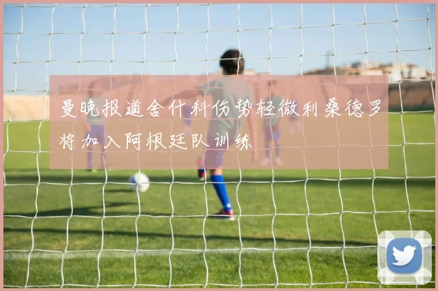 曼晚报道舍什科伤势轻微利桑德罗将加入阿根廷队训练