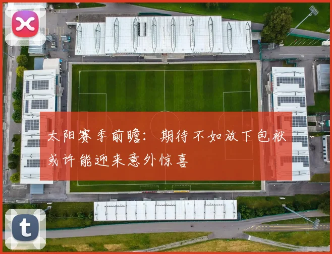 太阳赛季前瞻：期待不如放下包袱或许能迎来意外惊喜