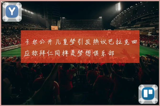 卡尔公开儿皇梦引发热议巴拉克回应称拜仁同样是梦想俱乐部