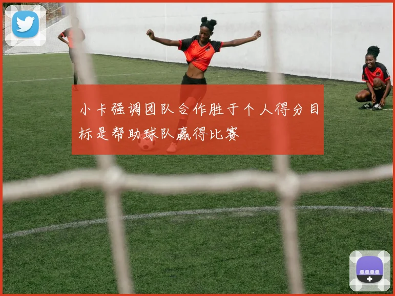 小卡强调团队合作胜于个人得分目标是帮助球队赢得比赛