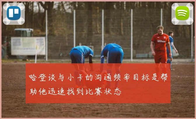哈登谈与小卡的沟通频率目标是帮助他迅速找到比赛状态