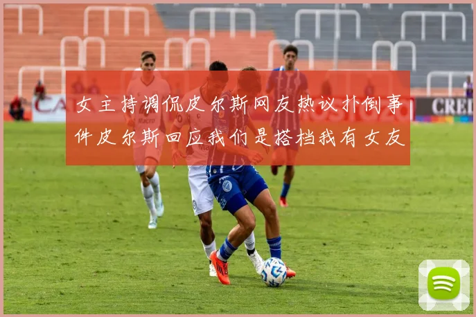 女主持调侃皮尔斯网友热议扑倒事件皮尔斯回应我们是搭档我有女友