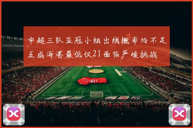 中超三队亚冠小组出线概率均不足五成海港最低仅21面临严峻挑战