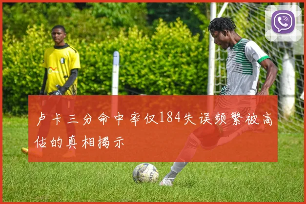 卢卡三分命中率仅184失误频繁被高估的真相揭示