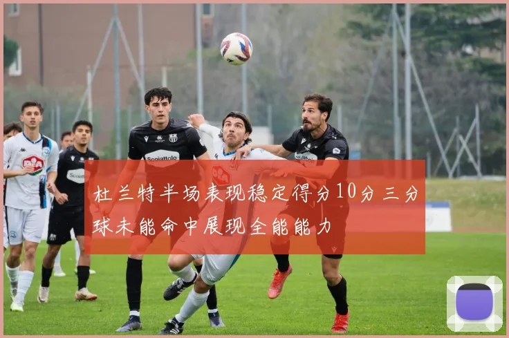 杜兰特半场表现稳定得分10分三分球未能命中展现全能能力