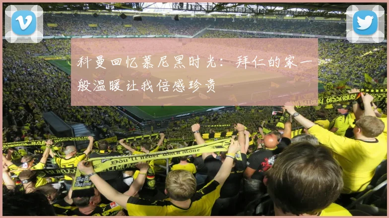科曼回忆慕尼黑时光：拜仁的家一般温暖让我倍感珍贵