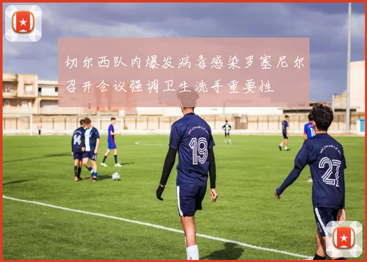 切尔西队内爆发病毒感染罗塞尼尔召开会议强调卫生洗手重要性