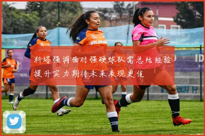 科塔强调面对强硬球队需总结经验提升实力期待未来表现更佳