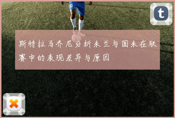 斯特拉马乔尼分析米兰与国米在联赛中的表现差异与原因