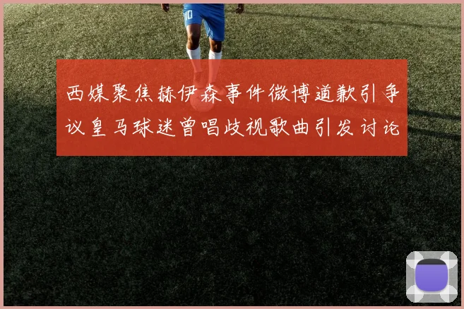 西媒聚焦赫伊森事件微博道歉引争议皇马球迷曾唱歧视歌曲引发讨论