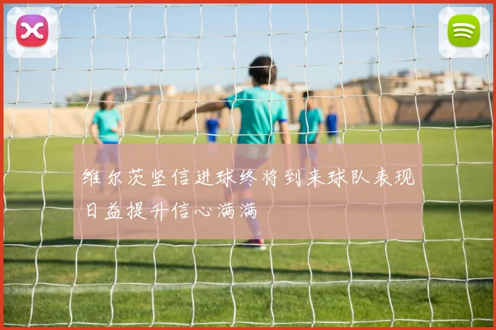 维尔茨坚信进球终将到来球队表现日益提升信心满满