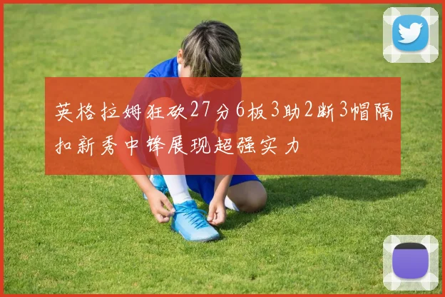 英格拉姆狂砍27分6板3助2断3帽隔扣新秀中锋展现超强实力