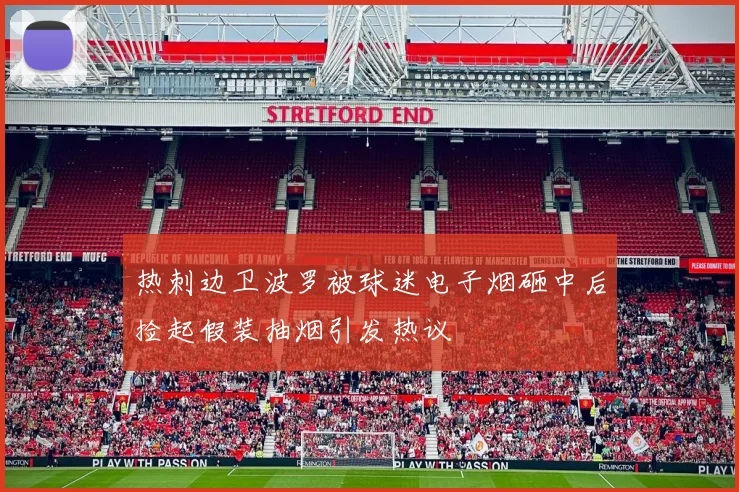 热刺边卫波罗被球迷电子烟砸中后捡起假装抽烟引发热议