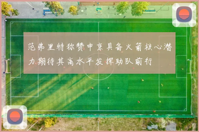 范弗里特称赞申京具备火箭核心潜力期待其高水平发挥助队前行