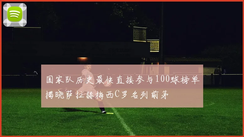 国家队历史最快直接参与100球榜单揭晓萨拉赫梅西C罗名列前茅