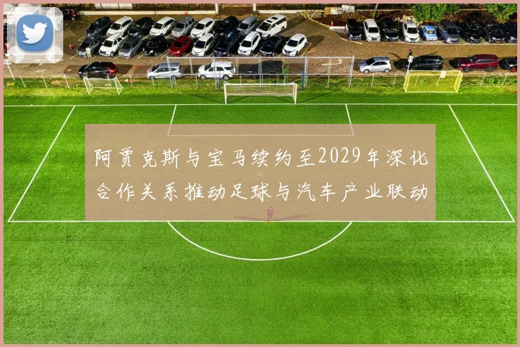 阿贾克斯与宝马续约至2029年深化合作关系推动足球与汽车产业联动