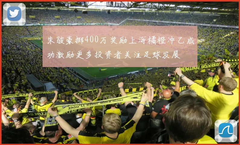朱骏豪掷400万奖励上海橘橙冲乙成功激励更多投资者关注足球发展