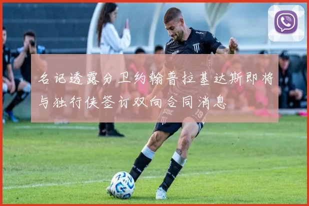名记透露分卫约翰普拉基达斯即将与独行侠签订双向合同消息