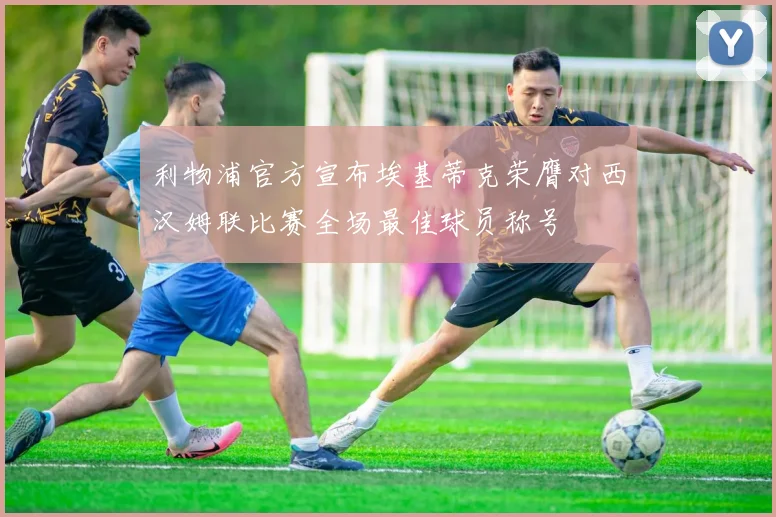 利物浦官方宣布埃基蒂克荣膺对西汉姆联比赛全场最佳球员称号