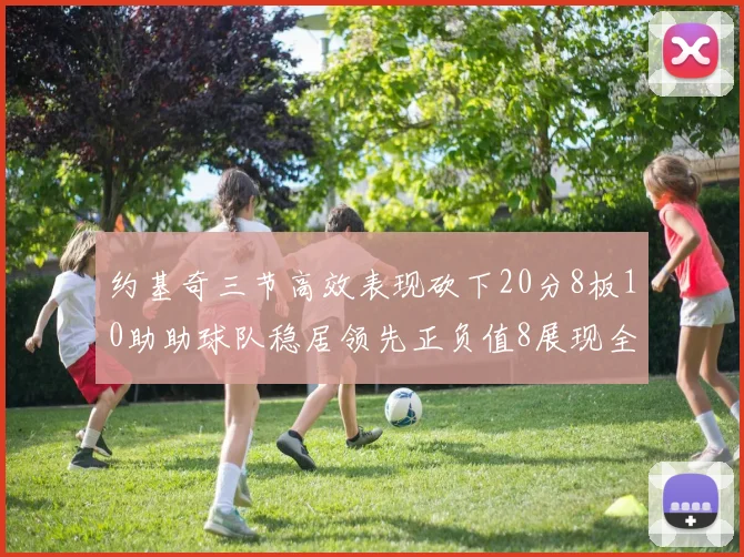 约基奇三节高效表现砍下20分8板10助助球队稳居领先正负值8展现全能实力