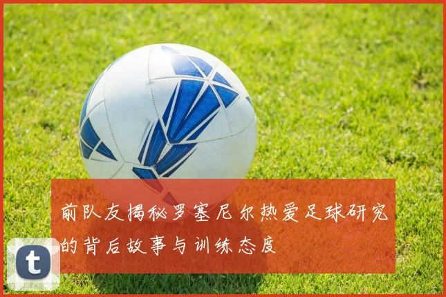 前队友揭秘罗塞尼尔热爱足球研究的背后故事与训练态度