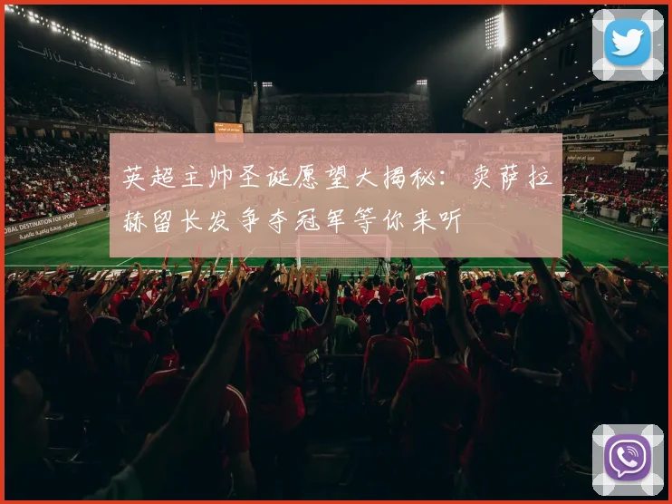 英超主帅圣诞愿望大揭秘：卖萨拉赫留长发争夺冠军等你来听