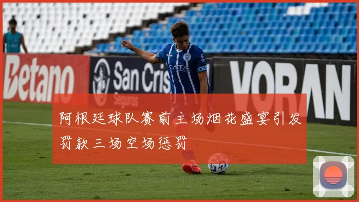 阿根廷球队赛前主场烟花盛宴引发罚款三场空场惩罚