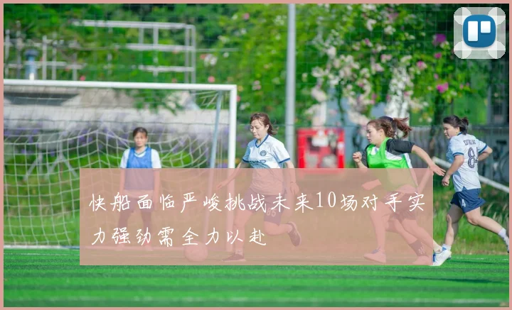 快船面临严峻挑战未来10场对手实力强劲需全力以赴