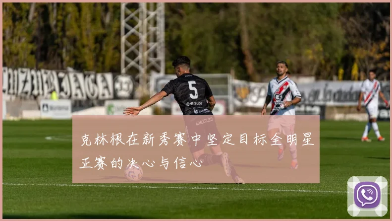 克林根在新秀赛中坚定目标全明星正赛的决心与信心