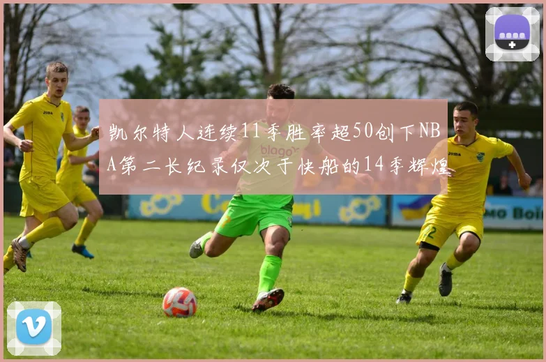 凯尔特人连续11季胜率超50创下NBA第二长纪录仅次于快船的14季辉煌