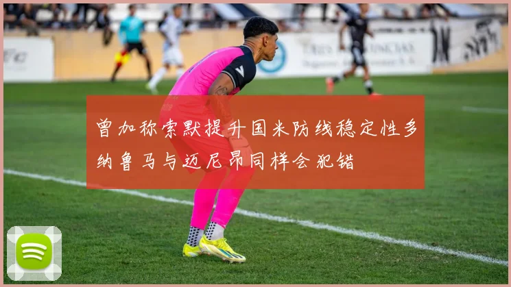 曾加称索默提升国米防线稳定性多纳鲁马与迈尼昂同样会犯错