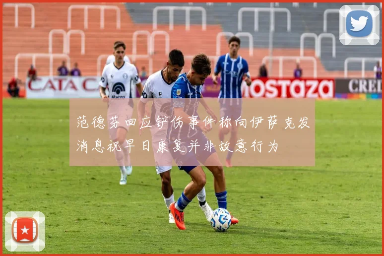 范德芬回应铲伤事件称向伊萨克发消息祝早日康复并非故意行为