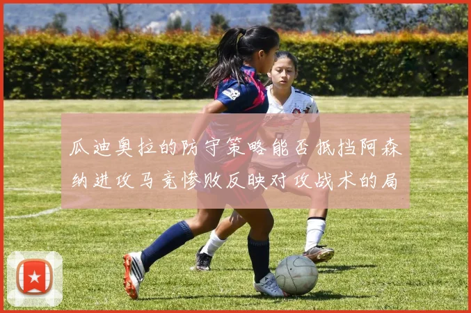 瓜迪奥拉的防守策略能否抵挡阿森纳进攻马竞惨败反映对攻战术的局限性