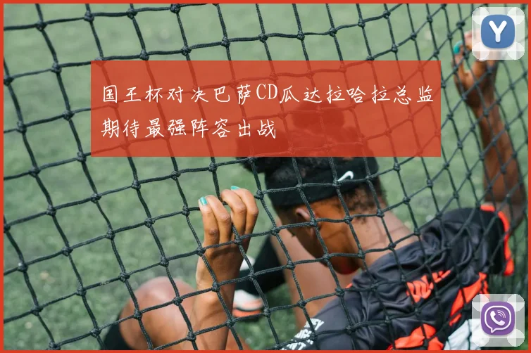 国王杯对决巴萨CD瓜达拉哈拉总监期待最强阵容出战