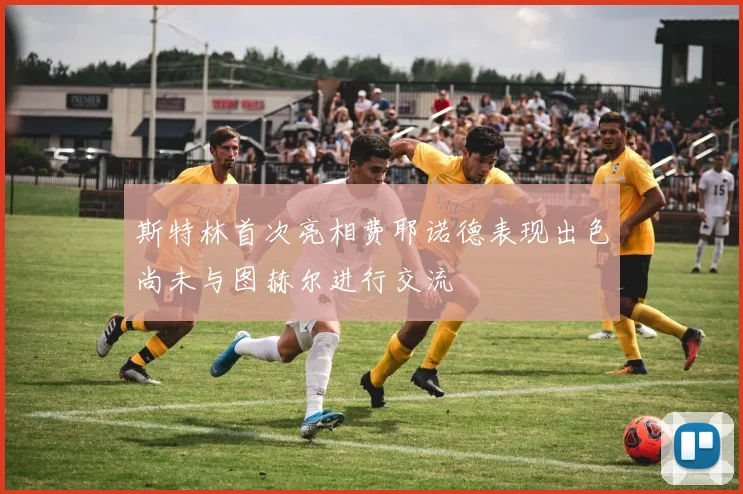 斯特林首次亮相费耶诺德表现出色尚未与图赫尔进行交流