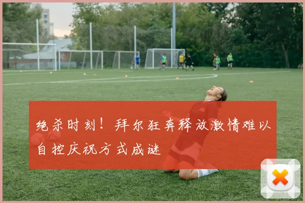 绝杀时刻！拜尔狂奔释放激情难以自控庆祝方式成谜