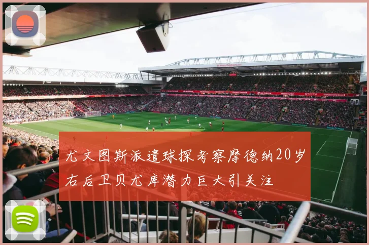 尤文图斯派遣球探考察摩德纳20岁右后卫贝尤库潜力巨大引关注