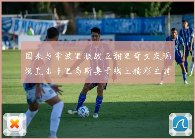 国米与拿波里激战正酣里奇女友现场直击卡里乌斯妻子线上精彩主持