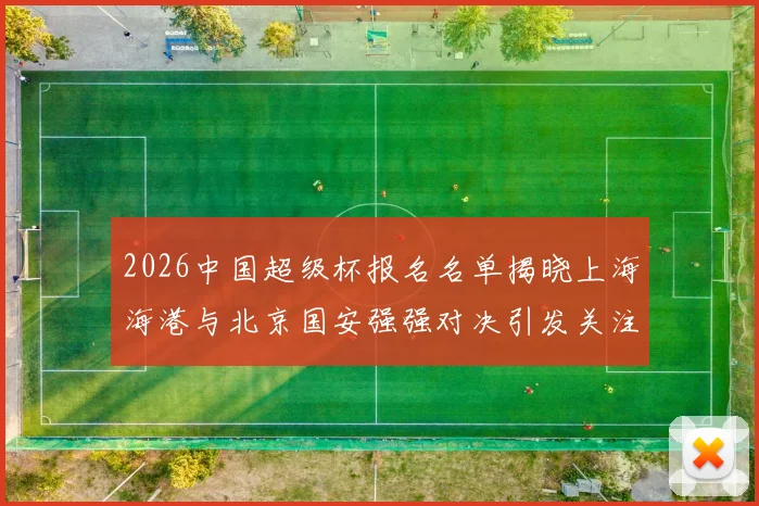 2026中国超级杯报名名单揭晓上海海港与北京国安强强对决引发关注