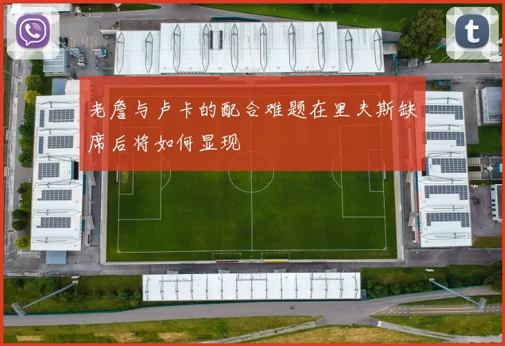 老詹与卢卡的配合难题在里夫斯缺席后将如何显现