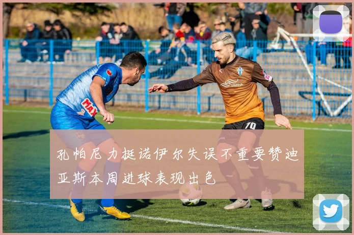 孔帕尼力挺诺伊尔失误不重要赞迪亚斯本周进球表现出色