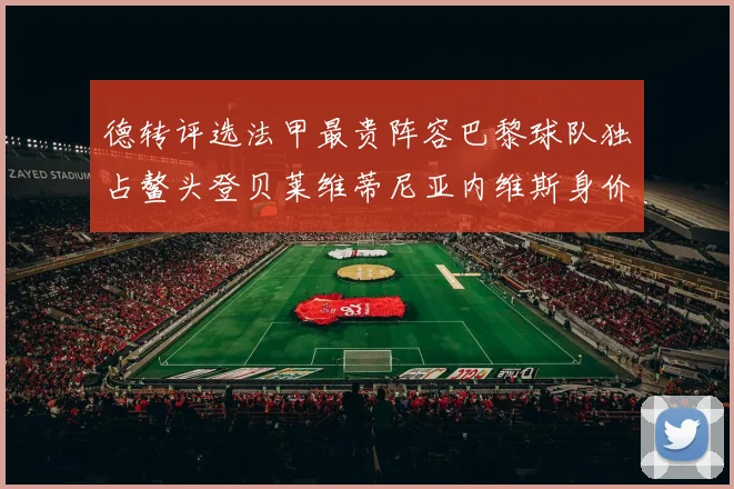 德转评选法甲最贵阵容巴黎球队独占鳌头登贝莱维蒂尼亚内维斯身价破亿
