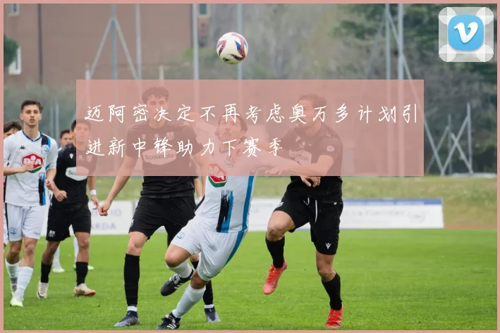 迈阿密决定不再考虑奥万多计划引进新中锋助力下赛季